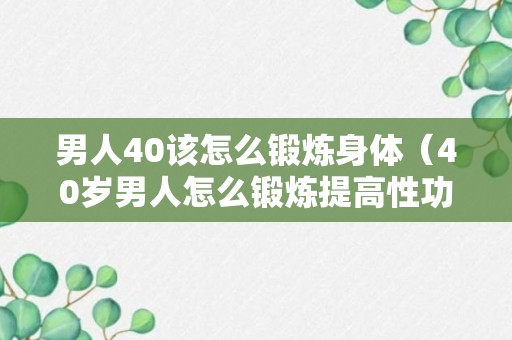 男人40该怎么锻炼身体（40岁男人怎么锻炼提高性功能）