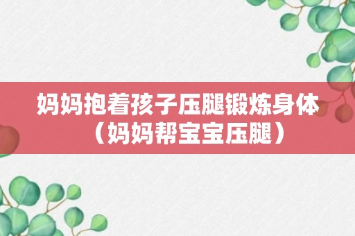 妈妈抱着孩子压腿锻炼身体（妈妈帮宝宝压腿）