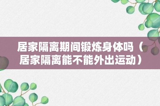 居家隔离期间锻炼身体吗（居家隔离能不能外出运动）