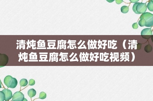 清炖鱼豆腐怎么做好吃（清炖鱼豆腐怎么做好吃视频）