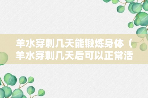 羊水穿刺几天能锻炼身体（羊水穿刺几天后可以正常活动）