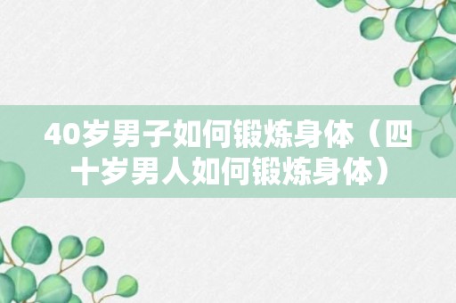 40岁男子如何锻炼身体（四十岁男人如何锻炼身体）