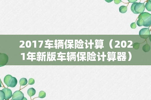 2017车辆保险计算（2021年新版车辆保险计算器）