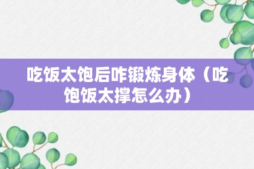 吃饭太饱后咋锻炼身体（吃饱饭太撑怎么办）