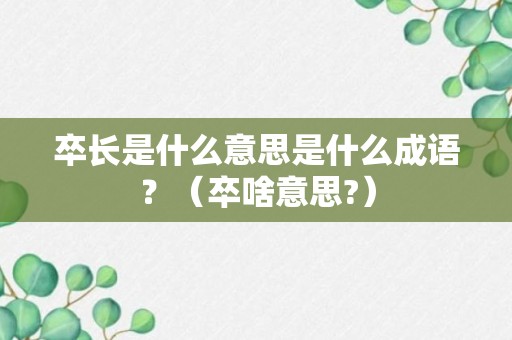 卒长是什么意思是什么成语？（卒啥意思?）