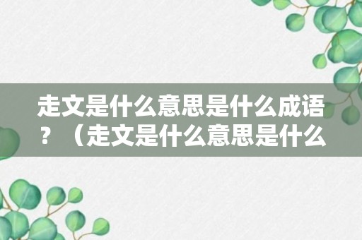 走文是什么意思是什么成语？（走文是什么意思是什么成语怎么说）