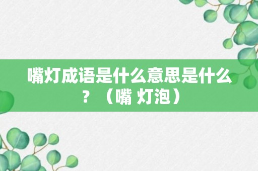 嘴灯成语是什么意思是什么？（嘴 灯泡）