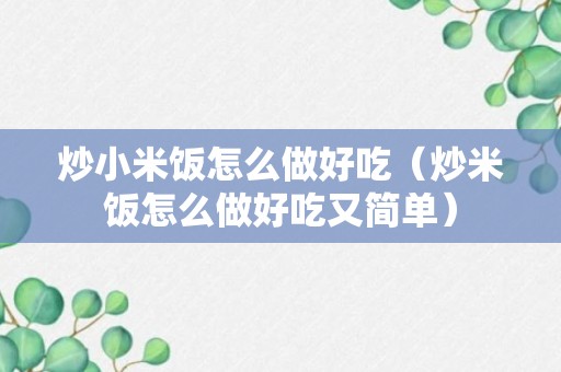 炒小米饭怎么做好吃（炒米饭怎么做好吃又简单）