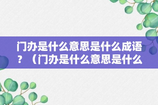 门办是什么意思是什么成语？（门办是什么意思是什么成语怎么说）