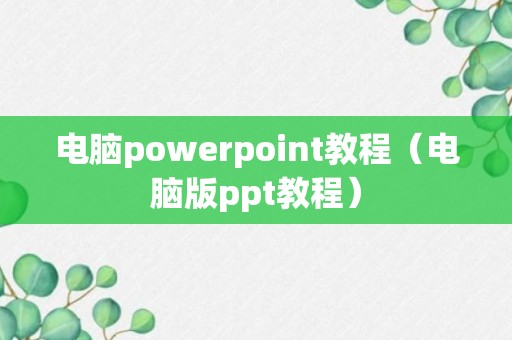 电脑powerpoint教程（电脑版ppt教程）