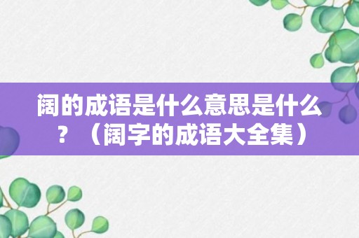 阔的成语是什么意思是什么？（阔字的成语大全集）