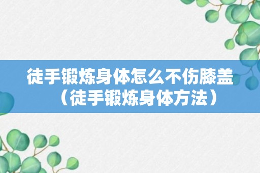 徒手锻炼身体怎么不伤膝盖（徒手锻炼身体方法）