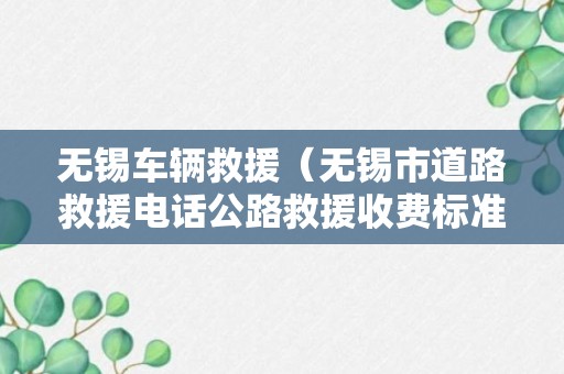 无锡车辆救援（无锡市道路救援电话公路救援收费标准急需救援）