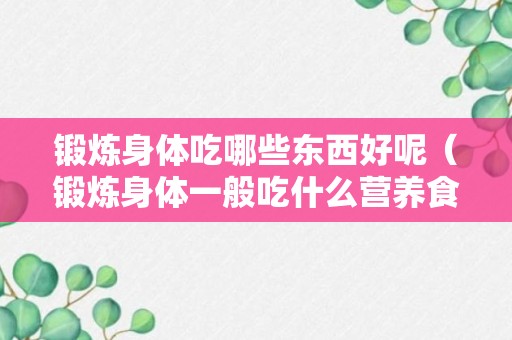 锻炼身体吃哪些东西好呢（锻炼身体一般吃什么营养食物）