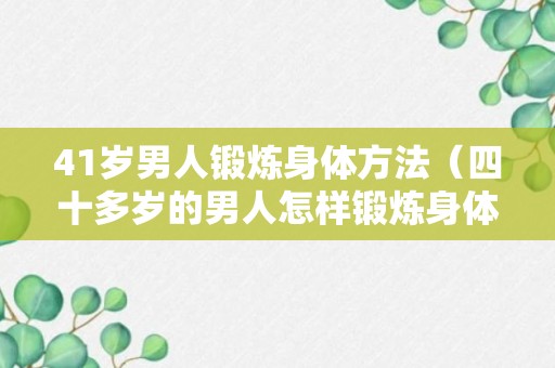 41岁男人锻炼身体方法（四十多岁的男人怎样锻炼身体）