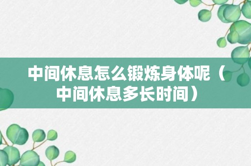 中间休息怎么锻炼身体呢（中间休息多长时间）