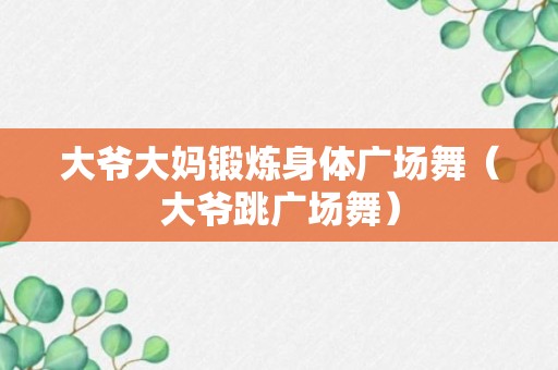 大爷大妈锻炼身体广场舞（大爷跳广场舞）