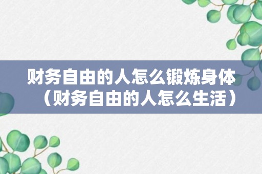 财务自由的人怎么锻炼身体（财务自由的人怎么生活）