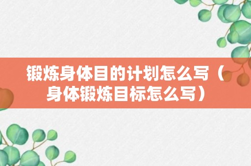 锻炼身体目的计划怎么写（身体锻炼目标怎么写）