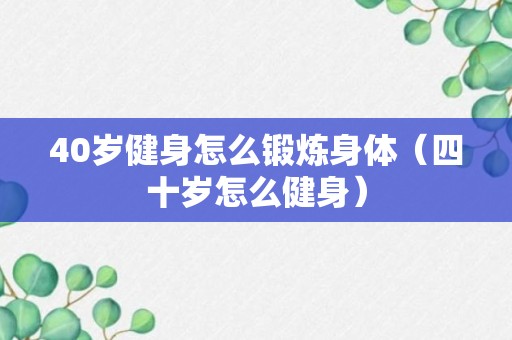 40岁健身怎么锻炼身体（四十岁怎么健身）