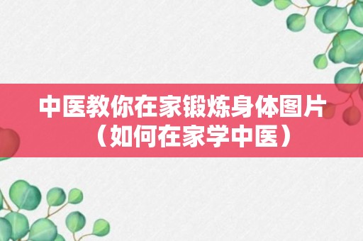 中医教你在家锻炼身体图片（如何在家学中医）