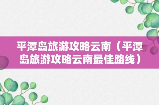 平潭岛旅游攻略云南（平潭岛旅游攻略云南最佳路线）