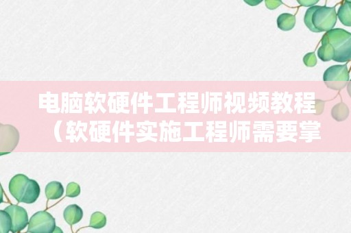 电脑软硬件工程师视频教程（软硬件实施工程师需要掌握哪些技术）