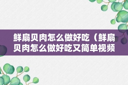 鲜扇贝肉怎么做好吃（鲜扇贝肉怎么做好吃又简单视频）