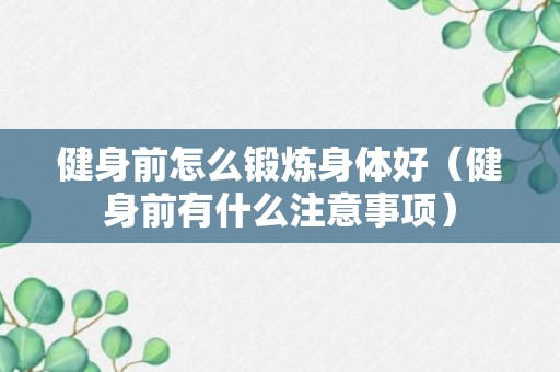 健身前怎么锻炼身体好（健身前有什么注意事项）