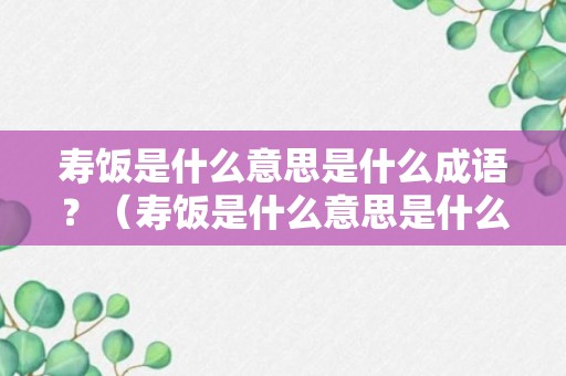 寿饭是什么意思是什么成语？（寿饭是什么意思是什么成语怎么说）