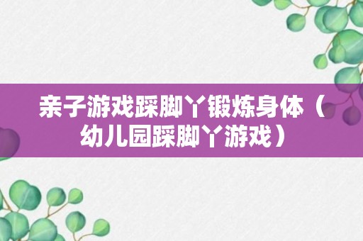 亲子游戏踩脚丫锻炼身体（幼儿园踩脚丫游戏）