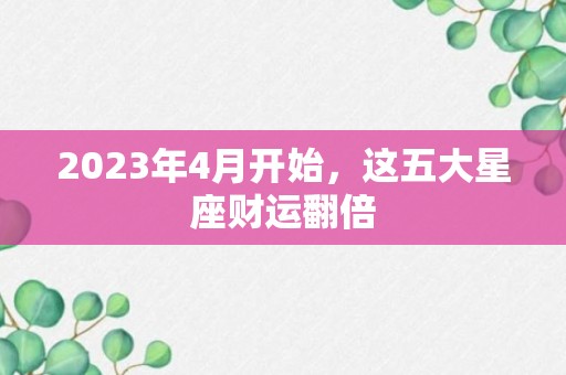 2023年4月开始，这五大星座财运翻倍