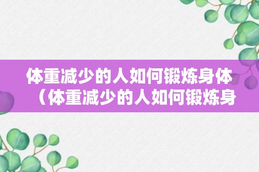 体重减少的人如何锻炼身体（体重减少的人如何锻炼身体健康）