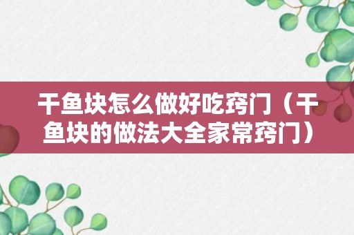 干鱼块怎么做好吃窍门（干鱼块的做法大全家常窍门）