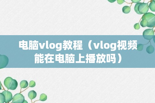 电脑vlog教程（vlog视频能在电脑上播放吗）