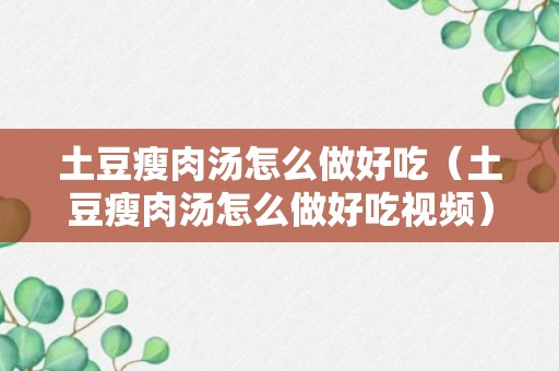 土豆瘦肉汤怎么做好吃（土豆瘦肉汤怎么做好吃视频）