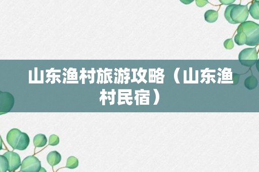 山东渔村旅游攻略（山东渔村民宿）