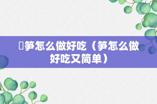 窉笋怎么做好吃（笋怎么做好吃又简单）