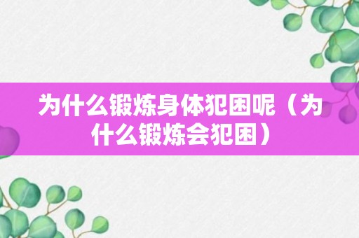 为什么锻炼身体犯困呢（为什么锻炼会犯困）