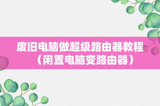 废旧电脑做超级路由器教程（闲置电脑变路由器）