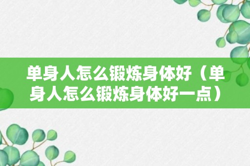 单身人怎么锻炼身体好（单身人怎么锻炼身体好一点）