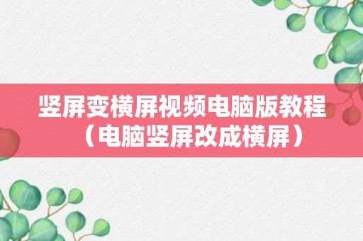 竖屏变横屏视频电脑版教程（电脑竖屏改成横屏）