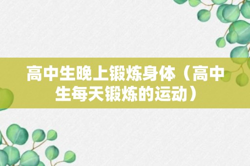 高中生晚上锻炼身体（高中生每天锻炼的运动）