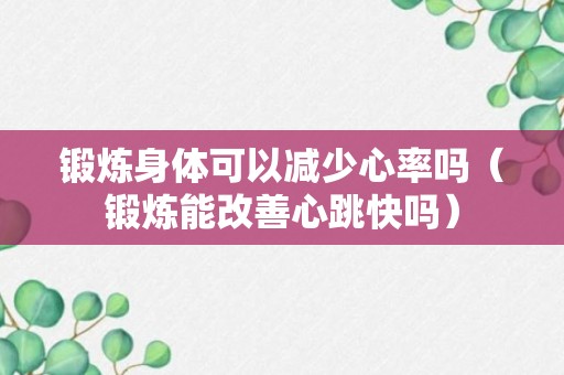 锻炼身体可以减少心率吗（锻炼能改善心跳快吗）