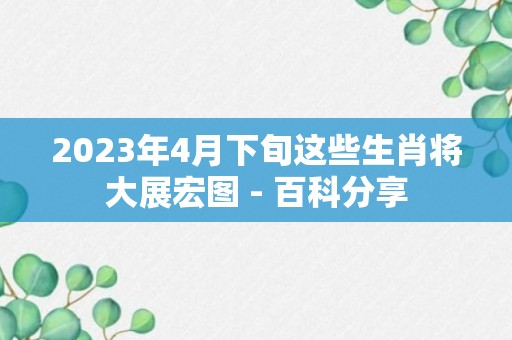 2023年4月下旬这些生肖将大展宏图 - 百科分享