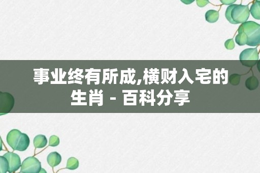 事业终有所成,横财入宅的生肖 - 百科分享