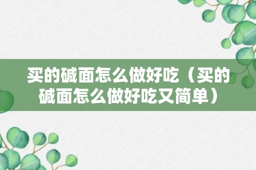 买的碱面怎么做好吃（买的碱面怎么做好吃又简单）