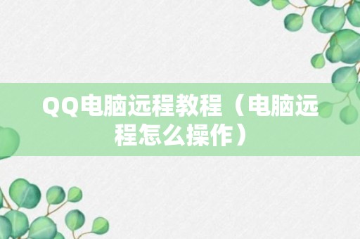 QQ电脑远程教程（电脑远程怎么操作）