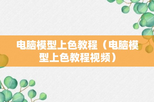 电脑模型上色教程（电脑模型上色教程视频）