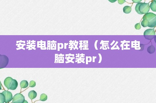 安装电脑pr教程（怎么在电脑安装pr）